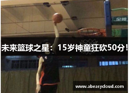 未来篮球之星：15岁神童狂砍50分！