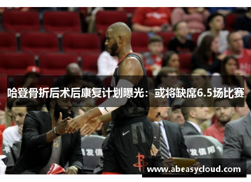 哈登骨折后术后康复计划曝光：或将缺席6.5场比赛